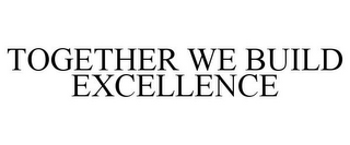 TOGETHER WE BUILD EXCELLENCE