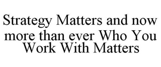 STRATEGY MATTERS AND NOW MORE THAN EVER WHO YOU WORK WITH MATTERS