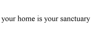 YOUR HOME IS YOUR SANCTUARY