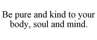 BE PURE AND KIND TO YOUR BODY, SOUL AND MIND.