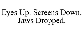 EYES UP. SCREENS DOWN. JAWS DROPPED.