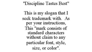 "DISCIPLINE TASTES BEST" THIS IS MY SLOGAN THAT I SEEK TRADEMARK WITH. AS PER YOUR INSTRUCTIONS, THIS "MARK CONSISTS OF STANDARD CHARACTERS WITHOUT CLAIM TO ANY PARTICULAR FONT, STYLE, SIZE, OR COLOR".