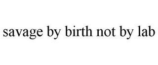 SAVAGE BY BIRTH NOT BY LAB
