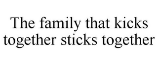THE FAMILY THAT KICKS TOGETHER STICKS TOGETHER