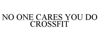 NO ONE CARES YOU DO CROSSFIT