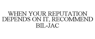 WHEN YOUR REPUTATION DEPENDS ON IT, RECOMMEND BIL-JAC