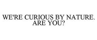 WE'RE CURIOUS BY NATURE. ARE YOU?