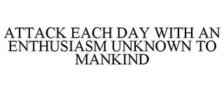 ATTACK EACH DAY WITH AN ENTHUSIASM UNKNOWN TO MANKIND