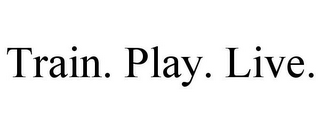 TRAIN. PLAY. LIVE.