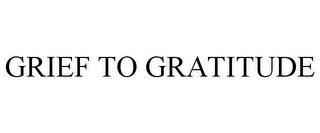 GRIEF TO GRATITUDE