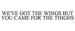 WE'VE GOT THE WINGS BUT YOU CAME FOR THE THIGHS