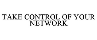 TAKE CONTROL OF YOUR NETWORK