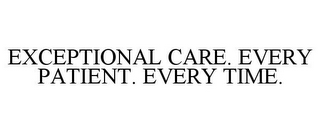 EXCEPTIONAL CARE. EVERY PATIENT. EVERY TIME.