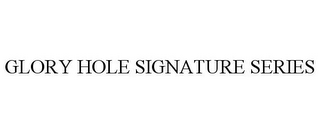 GLORY HOLE SIGNATURE SERIES