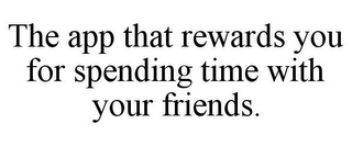 THE APP THAT REWARDS YOU FOR SPENDING TIME WITH YOUR FRIENDS.