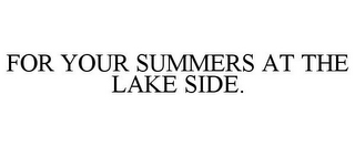 FOR YOUR SUMMERS AT THE LAKE SIDE.