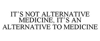 IT'S NOT ALTERNATIVE MEDICINE, IT'S AN ALTERNATIVE TO MEDICINE