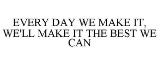 EVERY DAY WE MAKE IT, WE'LL MAKE IT THE BEST WE CAN