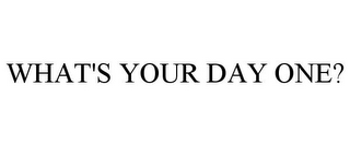 WHAT'S YOUR DAY ONE?