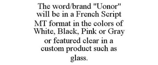 THE WORD/BRAND "UONOR" WILL BE IN A FRENCH SCRIPT MT FORMAT IN THE COLORS OF WHITE, BLACK, PINK OR GRAY OR FEATURED CLEAR IN A CUSTOM PRODUCT SUCH AS GLASS.