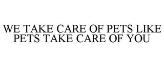 WE TAKE CARE OF PETS LIKE PETS TAKE CARE OF YOU