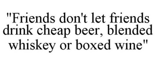 "FRIENDS DON'T LET FRIENDS DRINK CHEAP BEER, BLENDED WHISKEY OR BOXED WINE"