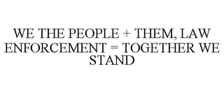 WE THE PEOPLE + THEM, LAW ENFORCEMENT = TOGETHER WE STAND