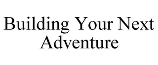 BUILDING YOUR NEXT ADVENTURE