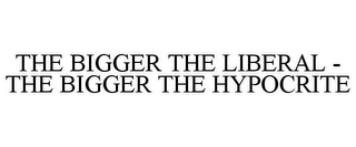 THE BIGGER THE LIBERAL - THE BIGGER THE HYPOCRITE