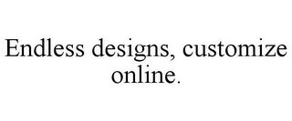 ENDLESS DESIGNS, CUSTOMIZE ONLINE.