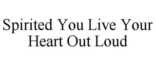 SPIRITED YOU LIVE YOUR HEART OUT LOUD