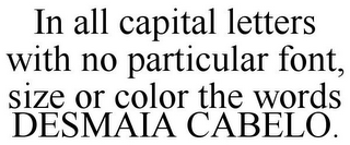 IN ALL CAPITAL LETTERS WITH NO PARTICULAR FONT, SIZE OR COLOR THE WORDS DESMAIA CABELO.