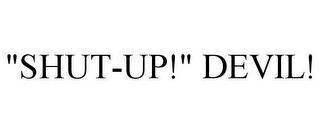 "SHUT-UP!" DEVIL!