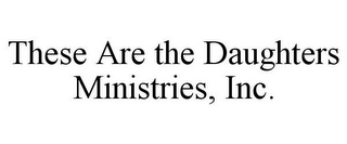 THESE ARE THE DAUGHTERS MINISTRIES, INC.