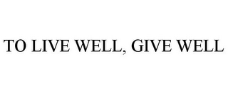 TO LIVE WELL, GIVE WELL