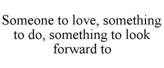 SOMEONE TO LOVE, SOMETHING TO DO, SOMETHING TO LOOK FORWARD TO