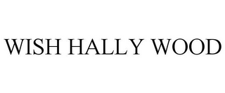 WISH HALLY WOOD