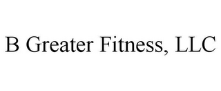 B GREATER FITNESS, LLC