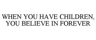 WHEN YOU HAVE CHILDREN, YOU BELIEVE IN FOREVER