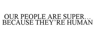 OUR PEOPLE ARE SUPER... BECAUSE THEY'REHUMAN