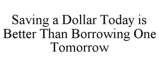 SAVING A DOLLAR TODAY IS BETTER THAN BORROWING ONE TOMORROW