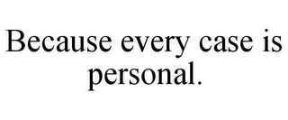 BECAUSE EVERY CASE IS PERSONAL.