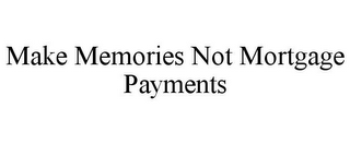 MAKE MEMORIES NOT MORTGAGE PAYMENTS