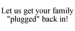 LET US GET YOUR FAMILY "PLUGGED" BACK IN!