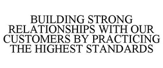 BUILDING STRONG RELATIONSHIPS WITH OUR CUSTOMERS BY PRACTICING THE HIGHEST STANDARDS