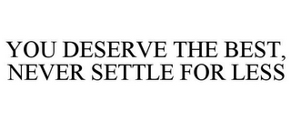 YOU DESERVE THE BEST, NEVER SETTLE FOR LESS