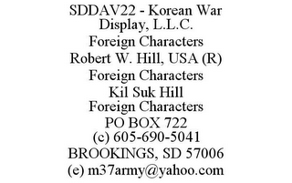 SDDAV22 - KOREAN WAR DISPLAY, L.L.C. FOREIGN CHARACTERS ROBERT W. HILL, USA (R) FOREIGN CHARACTERS KIL SUK HILL FOREIGN CHARACTERS PO BOX 722 (C) 605-690-5041 BROOKINGS, SD 57006 (E) M37ARMY@YAHOO.COM