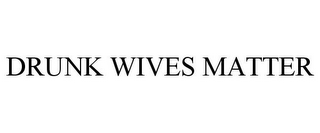 DRUNK WIVES MATTER