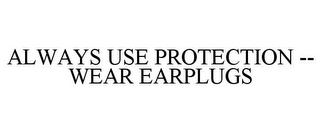 ALWAYS USE PROTECTION -- WEAR EARPLUGS