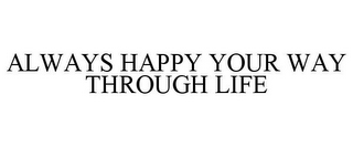 ALWAYS HAPPY YOUR WAY THROUGH LIFE